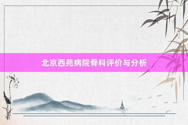 北京西苑病院骨科评价与分析